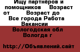 Ищу партнёров и помощников  › Возраст от ­ 16 › Возраст до ­ 35 - Все города Работа » Вакансии   . Вологодская обл.,Вологда г.